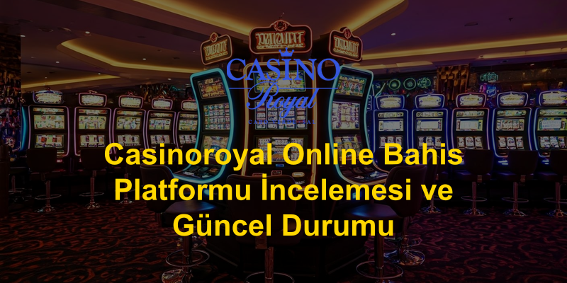 Casinoroyal Online Bahis Platformu İncelemesi ve Güncel Durumu