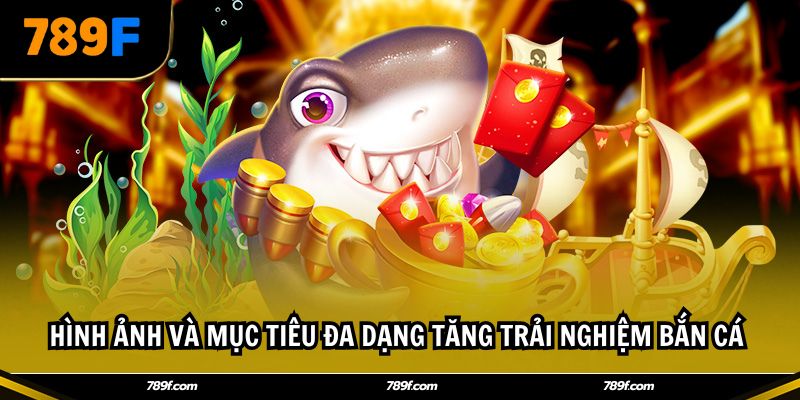 Hình ảnh và mục tiêu đa dạng tăng trải nghiệm bắn cá 